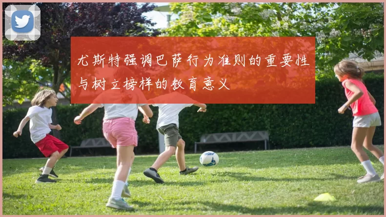 尤斯特强调巴萨行为准则的重要性与树立榜样的教育意义