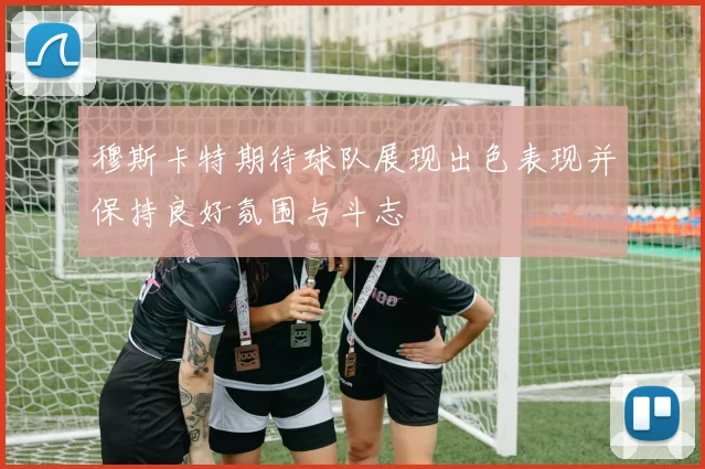 穆斯卡特期待球队展现出色表现并保持良好氛围与斗志