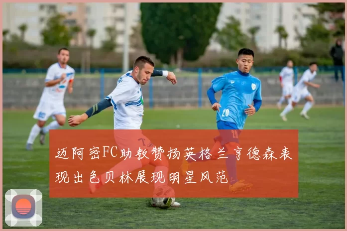 迈阿密FC助教赞扬英格兰亨德森表现出色贝林展现明星风范