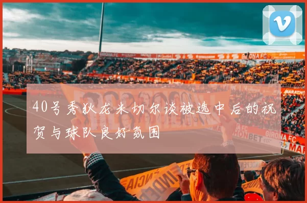 40号秀狄龙米切尔谈被选中后的祝贺与球队良好氛围