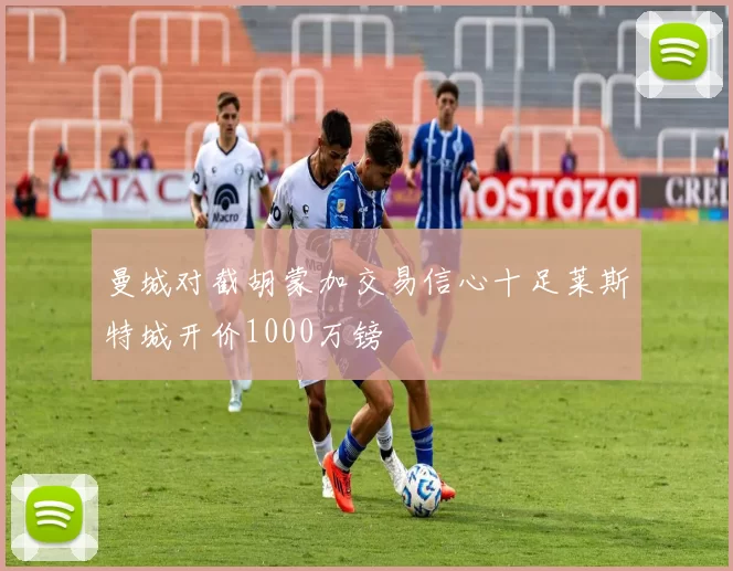 曼城对截胡蒙加交易信心十足莱斯特城开价1000万镑