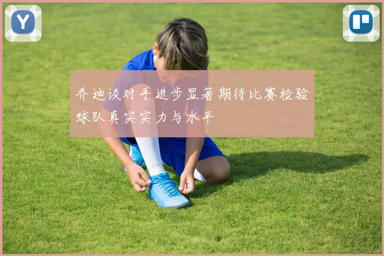 乔迪谈对手进步显著期待比赛检验球队真实实力与水平