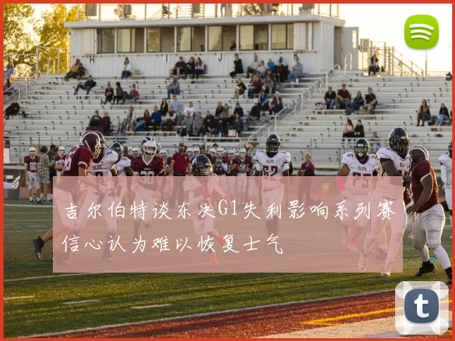 吉尔伯特谈东决G1失利影响系列赛信心认为难以恢复士气