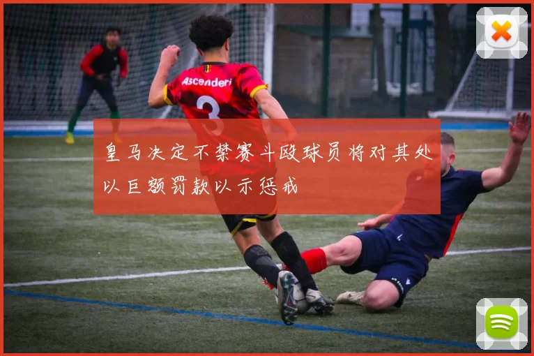 皇马决定不禁赛斗殴球员将对其处以巨额罚款以示惩戒