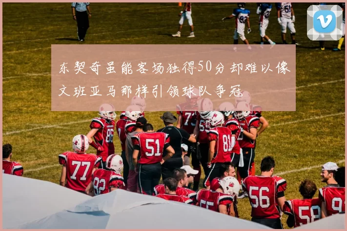 东契奇虽能客场独得50分却难以像文班亚马那样引领球队争冠