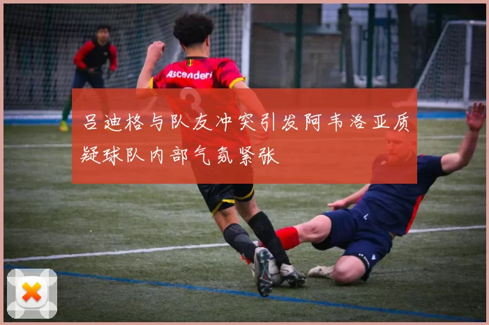 吕迪格与队友冲突引发阿韦洛亚质疑球队内部气氛紧张