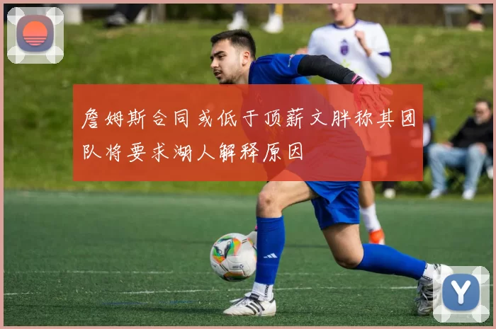 詹姆斯合同或低于顶薪文胖称其团队将要求湖人解释原因