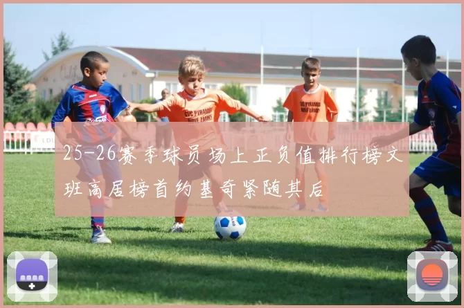 25-26赛季球员场上正负值排行榜文班高居榜首约基奇紧随其后