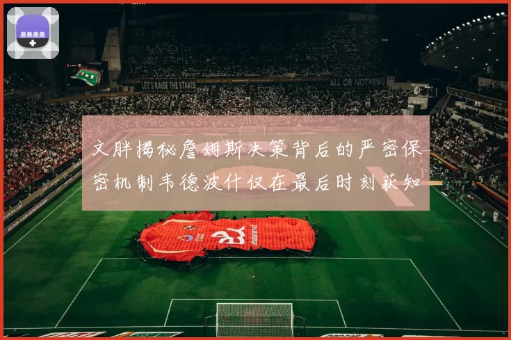 文胖揭秘詹姆斯决策背后的严密保密机制韦德波什仅在最后时刻获知消息