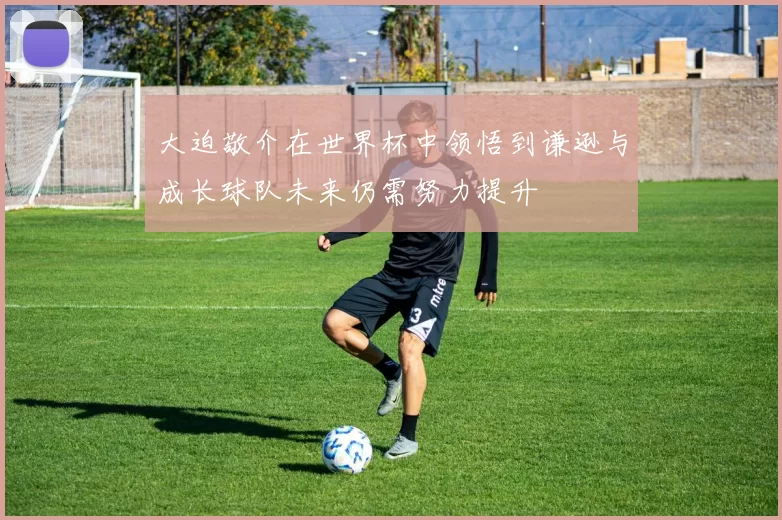 大迫敬介在世界杯中领悟到谦逊与成长球队未来仍需努力提升