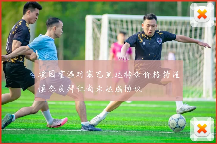埃因霍温对塞巴里达转会价格持谨慎态度拜仁尚未达成协议